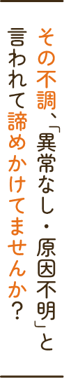 その不調、異常なし・原因不明と言われて諦めかけていませんか？